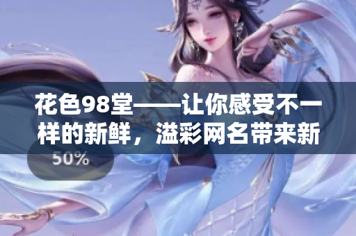 花色98堂——让你感受不一样的新鲜，溢彩网名带来新理念