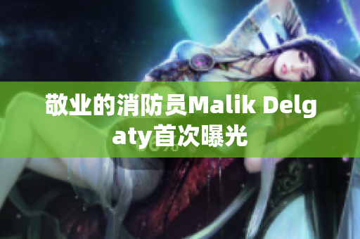 敬业的消防员Malik Delgaty首次曝光