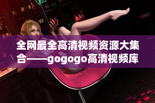 全网最全高清视频资源大集合——gogogo高清视频库