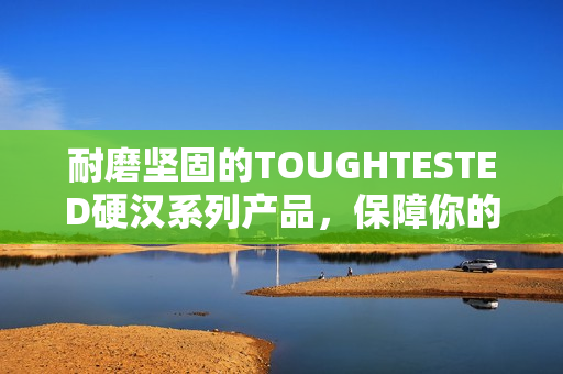 耐磨坚固的TOUGHTESTED硬汉系列产品，保障你的工作和娱乐