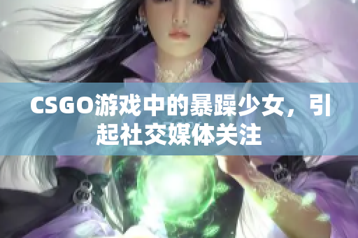 CSGO游戏中的暴躁少女，引起社交媒体关注