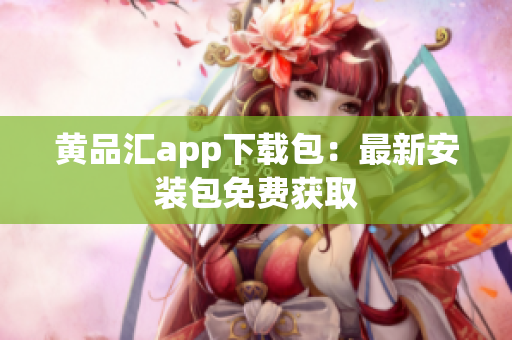 黄品汇app下载包：最新安装包免费获取