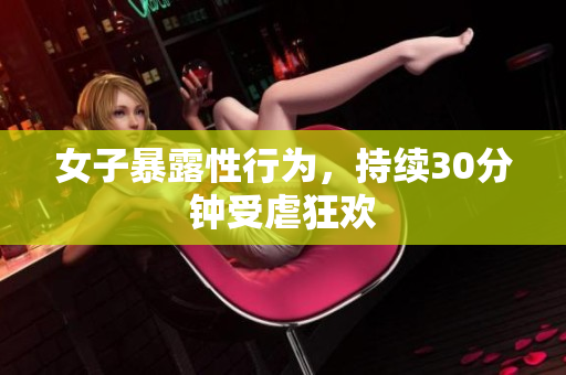 女子暴露性行为，持续30分钟受虐狂欢