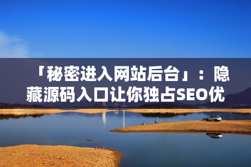 「秘密进入网站后台」：隐藏源码入口让你独占SEO优势