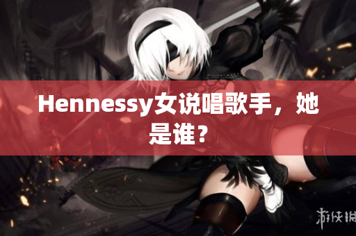 Hennessy女说唱歌手，她是谁？