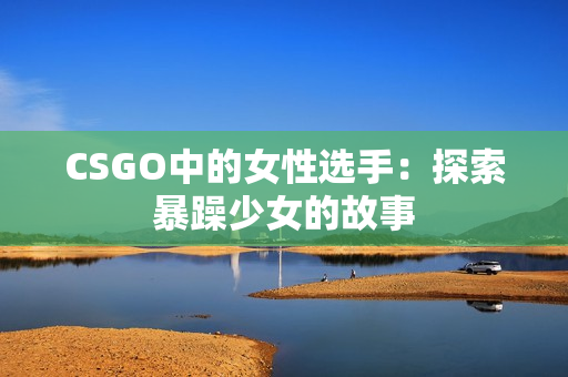 CSGO中的女性选手：探索暴躁少女的故事