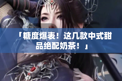 「糖度爆表！这几款中式甜品绝配奶茶！」