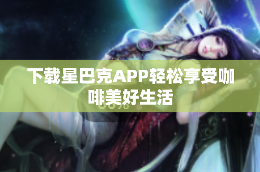 下载星巴克APP轻松享受咖啡美好生活