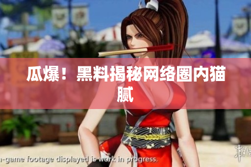瓜爆！黑料揭秘网络圈内猫腻