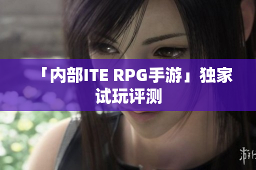 「内部ITE RPG手游」独家试玩评测