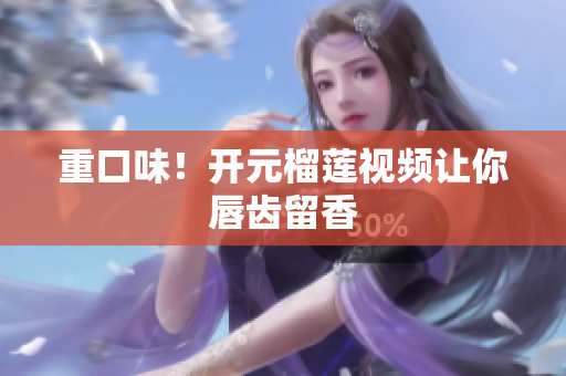 重口味！开元榴莲视频让你唇齿留香