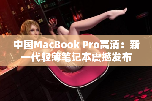 中国MacBook Pro高清：新一代轻薄笔记本震撼发布