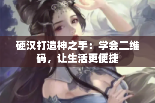 硬汉打造神之手：学会二维码，让生活更便捷