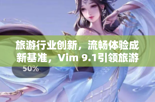 旅游行业创新，流畅体验成新基准，Vim 9.1引领旅游业进入全新境界