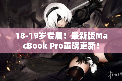 18-19岁专属！最新版MacBook Pro重磅更新！