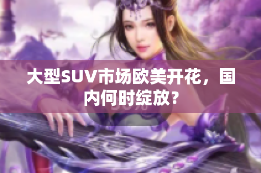 大型SUV市场欧美开花，国内何时绽放？