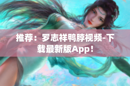推荐：罗志祥鸭脖视频-下载最新版App！