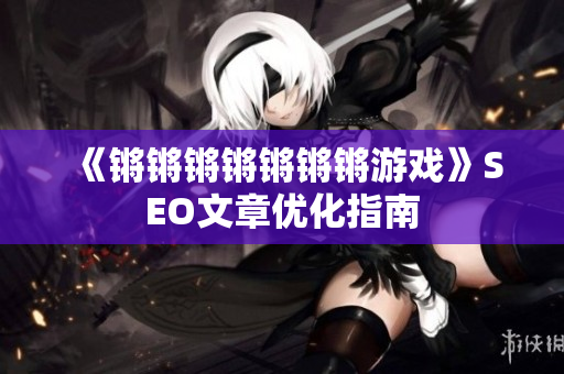 《锵锵锵锵锵锵锵游戏》SEO文章优化指南