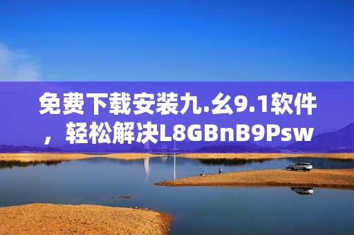 免费下载安装九.幺9.1软件，轻松解决L8GBnB9Psw问题！