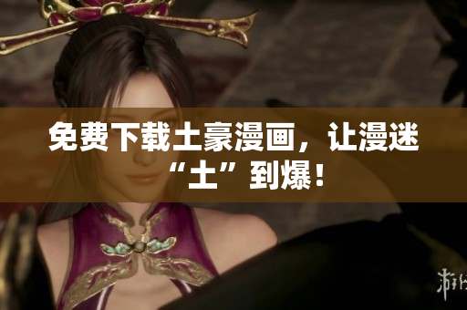 免费下载土豪漫画，让漫迷“土”到爆！