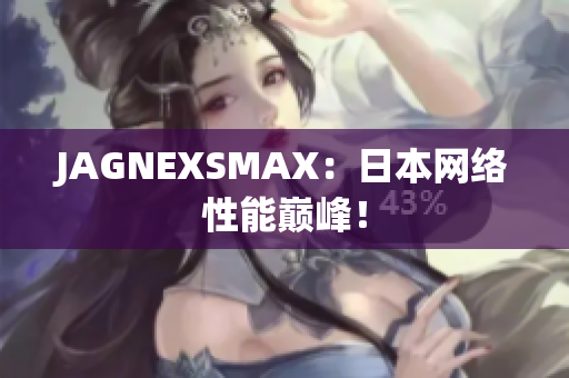 JAGNEXSMAX：日本网络性能巅峰！