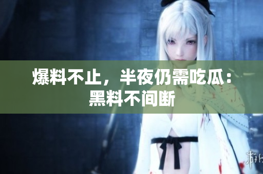 爆料不止，半夜仍需吃瓜：黑料不间断