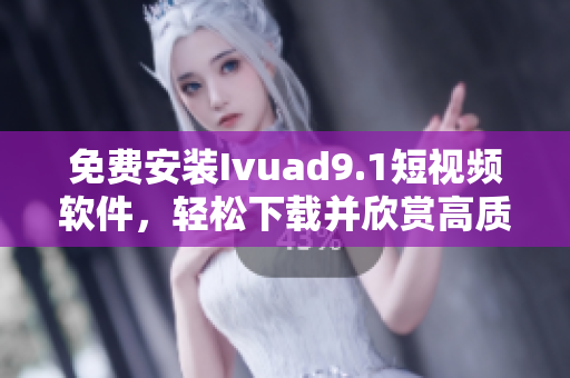 免费安装Ivuad9.1短视频软件，轻松下载并欣赏高质量短视频