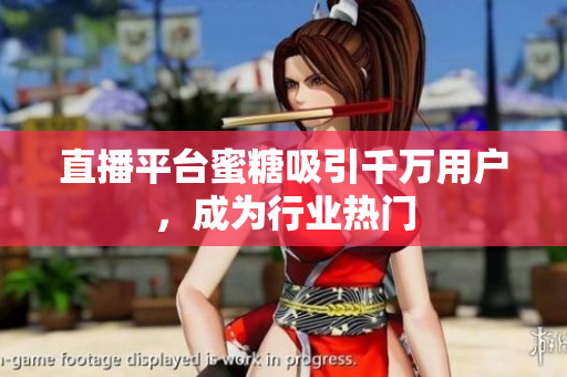 直播平台蜜糖吸引千万用户，成为行业热门
