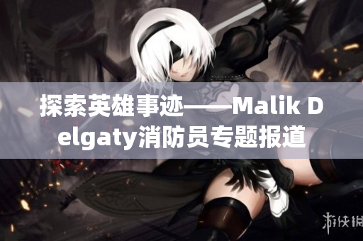 探索英雄事迹——Malik Delgaty消防员专题报道