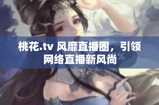 桃花.tv 风靡直播圈，引领网络直播新风尚
