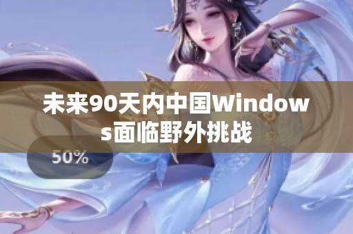 未来90天内中国Windows面临野外挑战