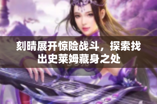 刻晴展开惊险战斗，探索找出史莱姆藏身之处