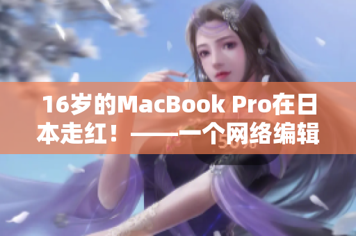16岁的MacBook Pro在日本走红！——一个网络编辑的见闻