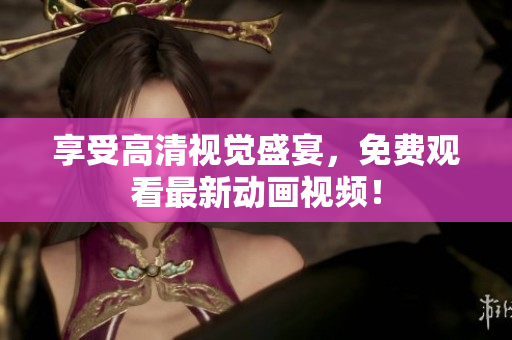享受高清视觉盛宴，免费观看最新动画视频！