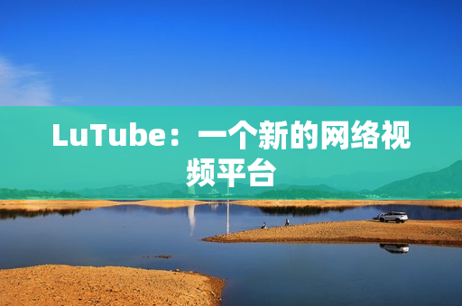 LuTube：一个新的网络视频平台