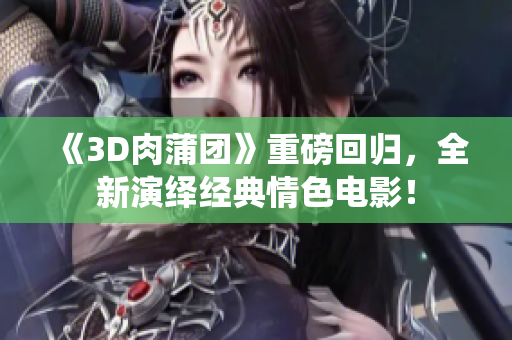 《3D肉蒲团》重磅回归，全新演绎经典情色电影！