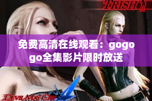 免费高清在线观看：gogogo全集影片限时放送