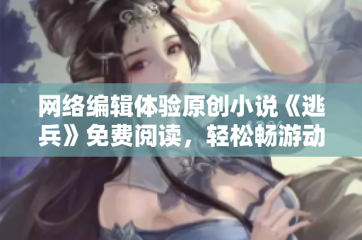 网络编辑体验原创小说《逃兵》免费阅读，轻松畅游动人情节