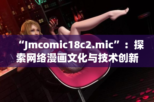 “Jmcomic18c2.mic”：探索网络漫画文化与技术创新