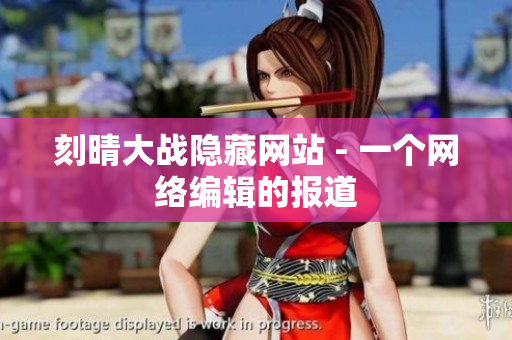 刻晴大战隐藏网站 - 一个网络编辑的报道