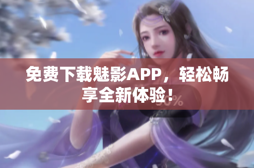 免费下载魅影APP，轻松畅享全新体验！