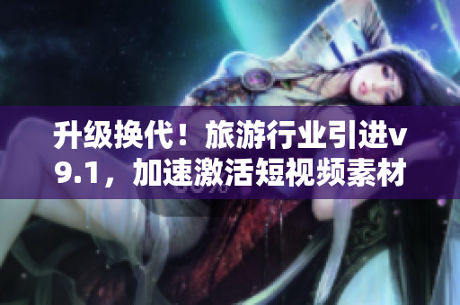 升级换代！旅游行业引进v9.1，加速激活短视频素材奖励