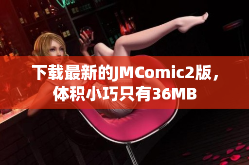 下载最新的JMComic2版，体积小巧只有36MB