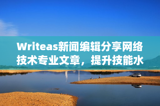 Writeas新闻编辑分享网络技术专业文章，提升技能水平)