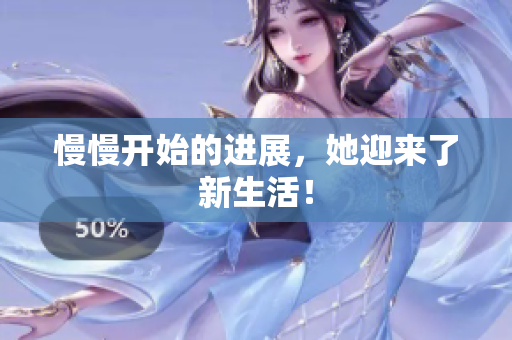 慢慢开始的进展，她迎来了新生活！