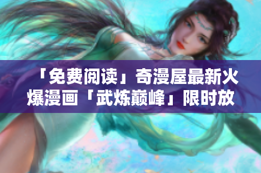 「免费阅读」奇漫屋最新火爆漫画「武炼巅峰」限时放送