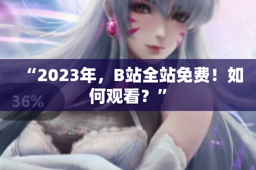 “2023年，B站全站免费！如何观看？”
