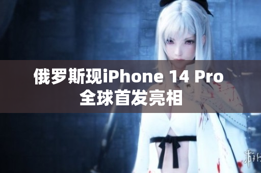 俄罗斯现iPhone 14 Pro 全球首发亮相