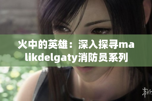 火中的英雄：深入探寻malikdelgaty消防员系列