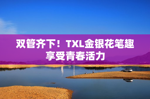 双管齐下！TXL金银花笔趣享受青春活力
